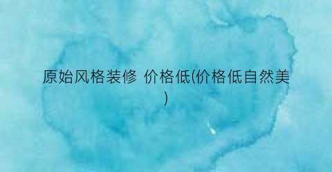 原始风格装修 价格低(价格低自然美)